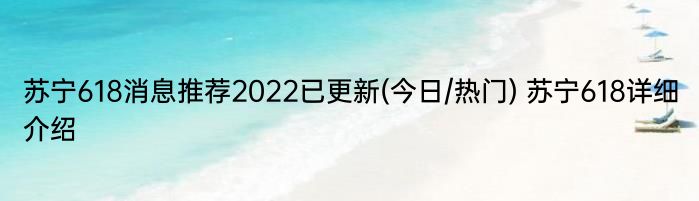 苏宁618消息推荐2022已更新(今日/热门) 苏宁618详细介绍