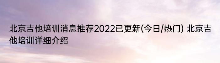 北京吉他培训消息推荐2022已更新(今日/热门) 北京吉他培训详细介绍