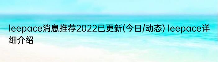 leepace消息推荐2022已更新(今日/动态) leepace详细介绍