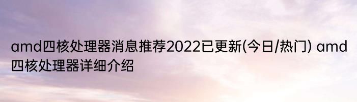 amd四核处理器消息推荐2022已更新(今日/热门) amd四核处理器详细介绍