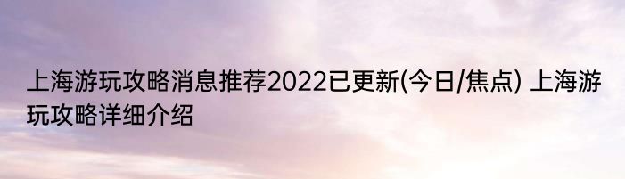 上海游玩攻略消息推荐2022已更新(今日/焦点) 上海游玩攻略详细介绍