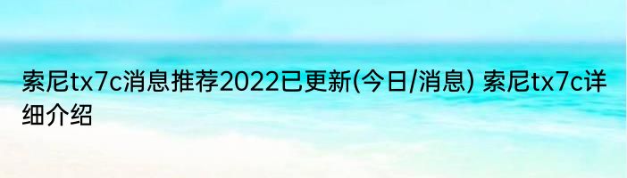 索尼tx7c消息推荐2022已更新(今日/消息) 索尼tx7c详细介绍