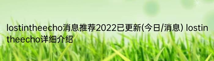 lostintheecho消息推荐2022已更新(今日/消息) lostintheecho详细介绍