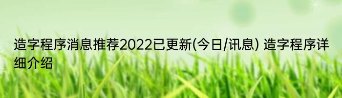 造字程序消息推荐2022已更新(今日/讯息) 造字程序详细介绍