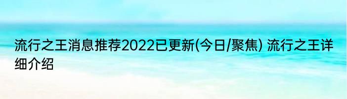 流行之王消息推荐2022已更新(今日/聚焦) 流行之王详细介绍