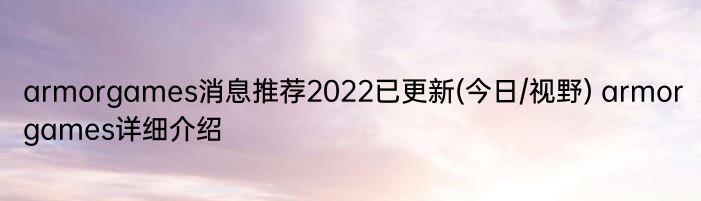 armorgames消息推荐2022已更新(今日/视野) armorgames详细介绍