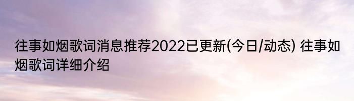 往事如烟歌词消息推荐2022已更新(今日/动态) 往事如烟歌词详细介绍