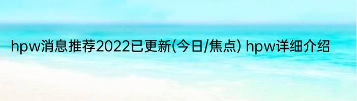 hpw消息推荐2022已更新(今日/焦点) hpw详细介绍