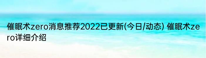 催眠术zero消息推荐2022已更新(今日/动态) 催眠术zero详细介绍