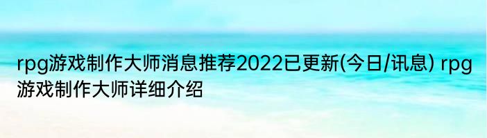 rpg游戏制作大师消息推荐2022已更新(今日/讯息) rpg游戏制作大师详细介绍