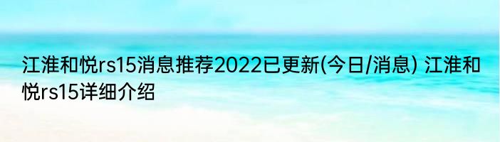 江淮和悦rs15消息推荐2022已更新(今日/消息) 江淮和悦rs15详细介绍