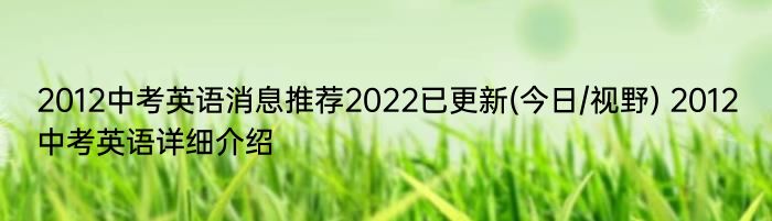 2012中考英语消息推荐2022已更新(今日/视野) 2012中考英语详细介绍