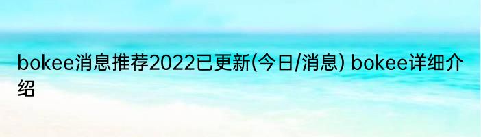 bokee消息推荐2022已更新(今日/消息) bokee详细介绍