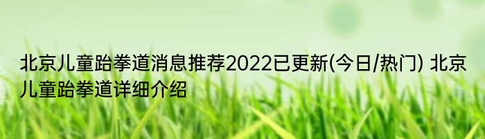 北京儿童跆拳道消息推荐2022已更新(今日/热门) 北京儿童跆拳道详细介绍