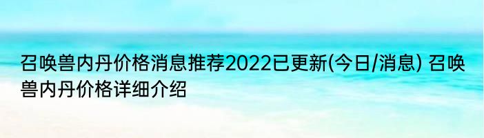 召唤兽内丹价格消息推荐2022已更新(今日/消息) 召唤兽内丹价格详细介绍