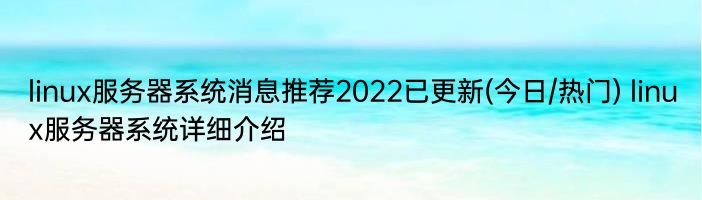 linux服务器系统消息推荐2022已更新(今日/热门) linux服务器系统详细介绍
