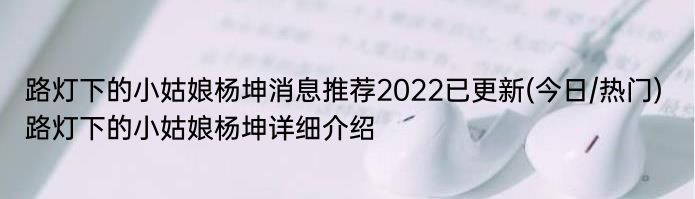 路灯下的小姑娘杨坤消息推荐2022已更新(今日/热门) 路灯下的小姑娘杨坤详细介绍