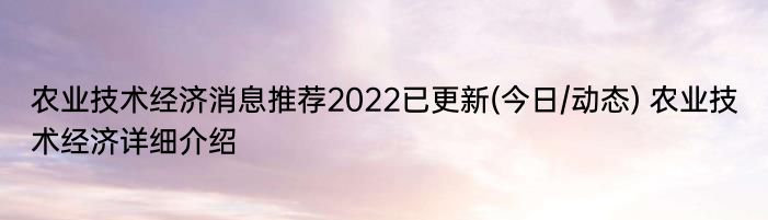 农业技术经济消息推荐2022已更新(今日/动态) 农业技术经济详细介绍