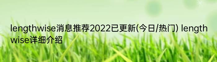 lengthwise消息推荐2022已更新(今日/热门) lengthwise详细介绍
