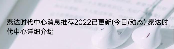 泰达时代中心消息推荐2022已更新(今日/动态) 泰达时代中心详细介绍