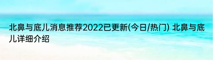 北鼻与底儿消息推荐2022已更新(今日/热门) 北鼻与底儿详细介绍