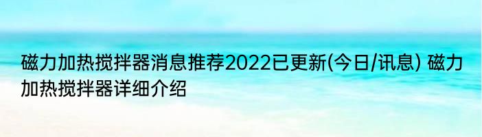 磁力加热搅拌器消息推荐2022已更新(今日/讯息) 磁力加热搅拌器详细介绍